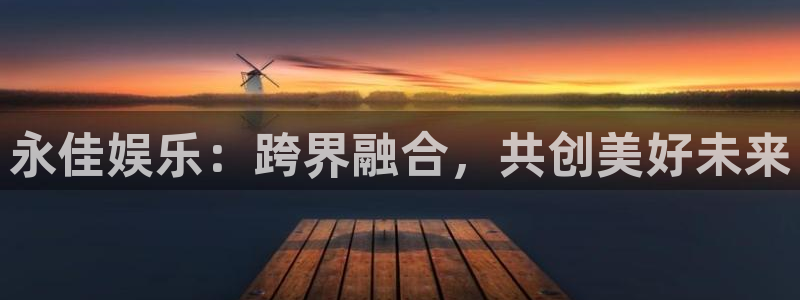 jdb容易赢的游戏：永佳娱乐：跨界融合，共创美好未来