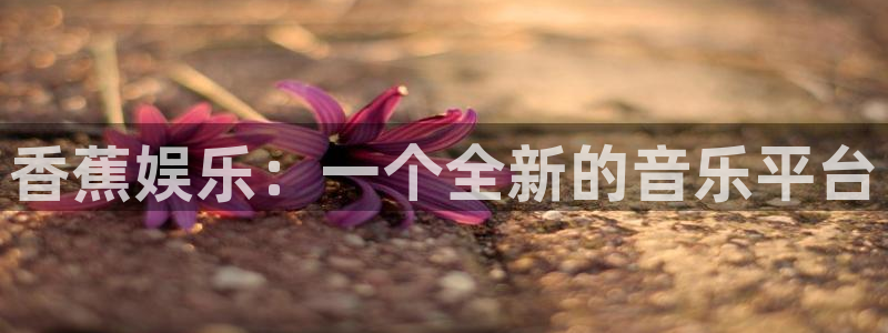jdb电子官网：香蕉娱乐：一个全新的音乐平台